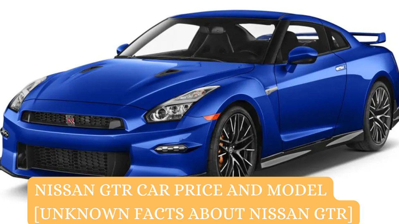 Nissan GTR Car Price and Model [Unknown Facts About Nissan GTR]